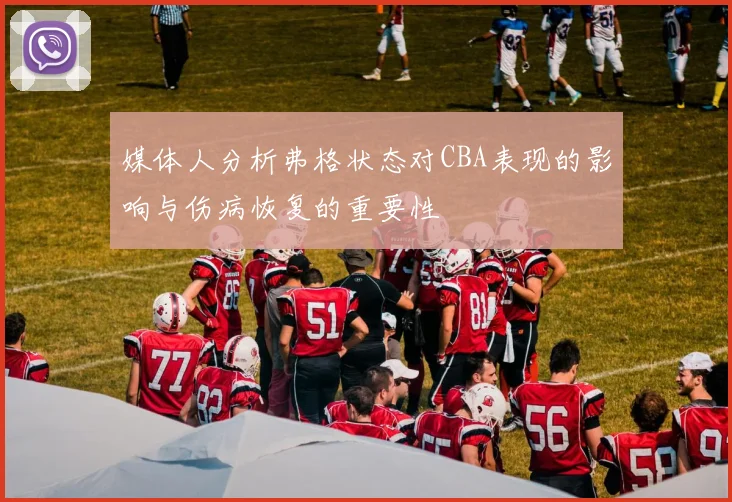 媒体人分析弗格状态对CBA表现的影响与伤病恢复的重要性
