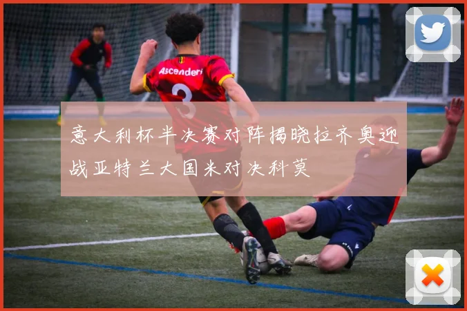 意大利杯半决赛对阵揭晓拉齐奥迎战亚特兰大国米对决科莫
