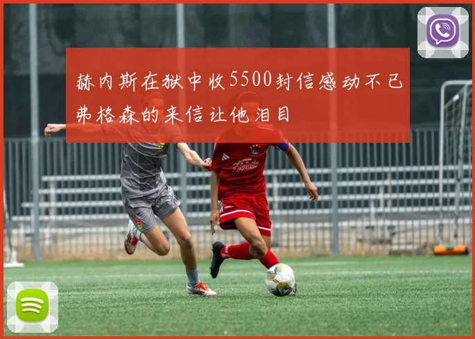 赫内斯在狱中收5500封信感动不已弗格森的来信让他泪目