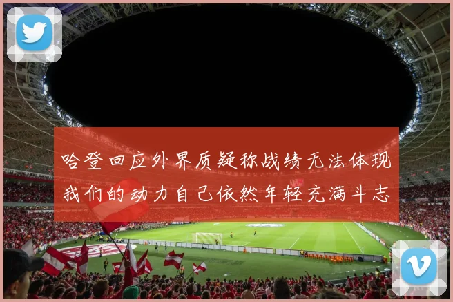 哈登回应外界质疑称战绩无法体现我们的动力自己依然年轻充满斗志