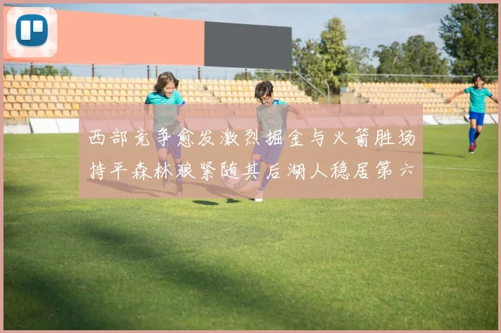 西部竞争愈发激烈掘金与火箭胜场持平森林狼紧随其后湖人稳居第六