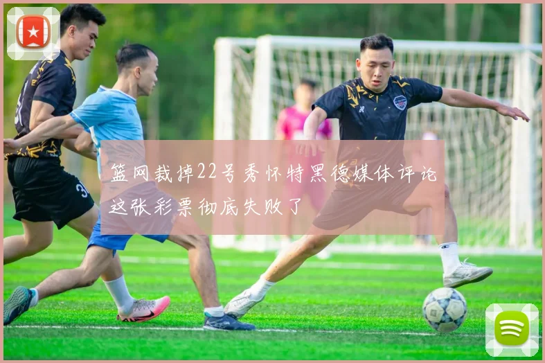 篮网裁掉22号秀怀特黑德媒体评论这张彩票彻底失败了