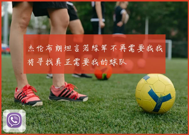 杰伦布朗坦言若绿军不再需要我我将寻找真正需要我的球队