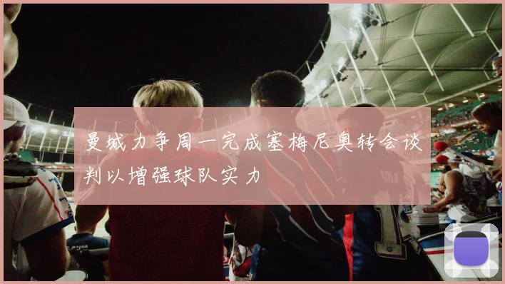 曼城力争周一完成塞梅尼奥转会谈判以增强球队实力
