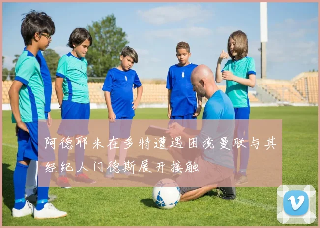 阿德耶米在多特遭遇困境曼联与其经纪人门德斯展开接触