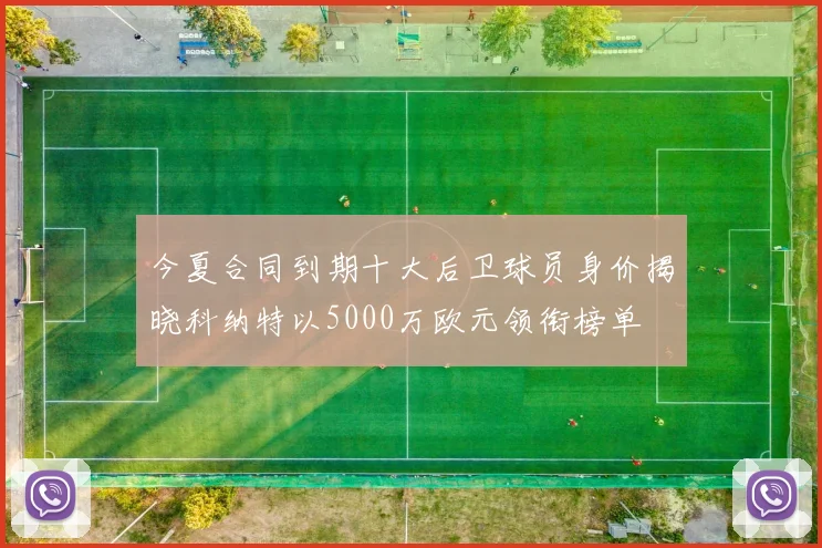 今夏合同到期十大后卫球员身价揭晓科纳特以5000万欧元领衔榜单