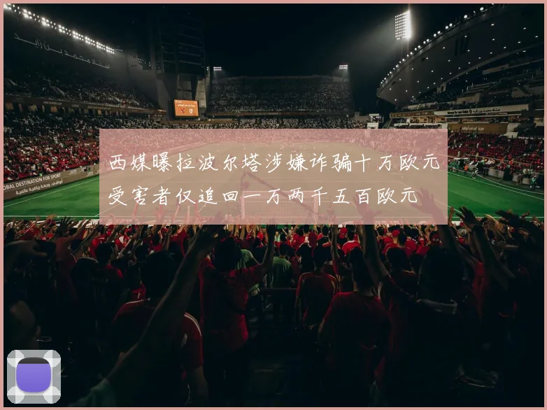 西媒曝拉波尔塔涉嫌诈骗十万欧元受害者仅追回一万两千五百欧元