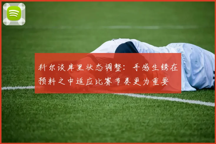 科尔谈库里状态调整：手感生锈在预料之中适应比赛节奏更为重要