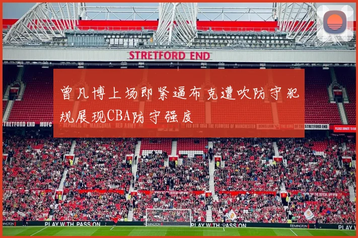 曾凡博上场即紧逼布克遭吹防守犯规展现CBA防守强度