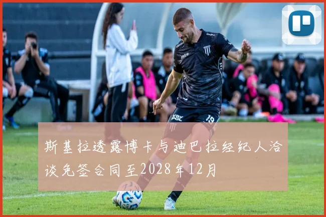 斯基拉透露博卡与迪巴拉经纪人洽谈免签合同至2028年12月