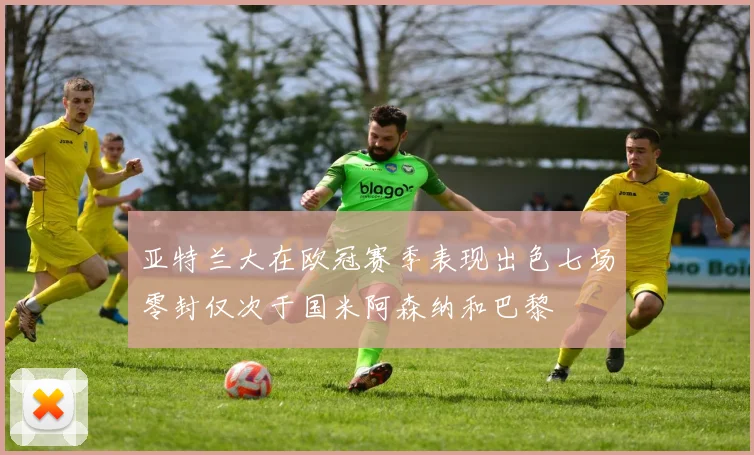 亚特兰大在欧冠赛季表现出色七场零封仅次于国米阿森纳和巴黎