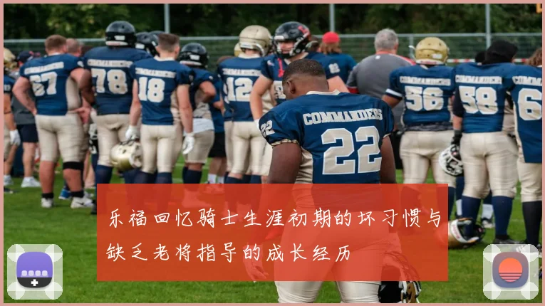 乐福回忆骑士生涯初期的坏习惯与缺乏老将指导的成长经历