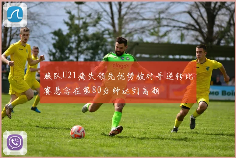狼队U21痛失领先优势被对手逆转比赛悬念在第80分钟达到高潮