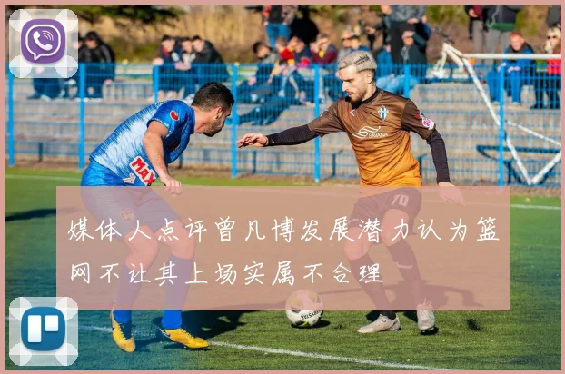媒体人点评曾凡博发展潜力认为篮网不让其上场实属不合理