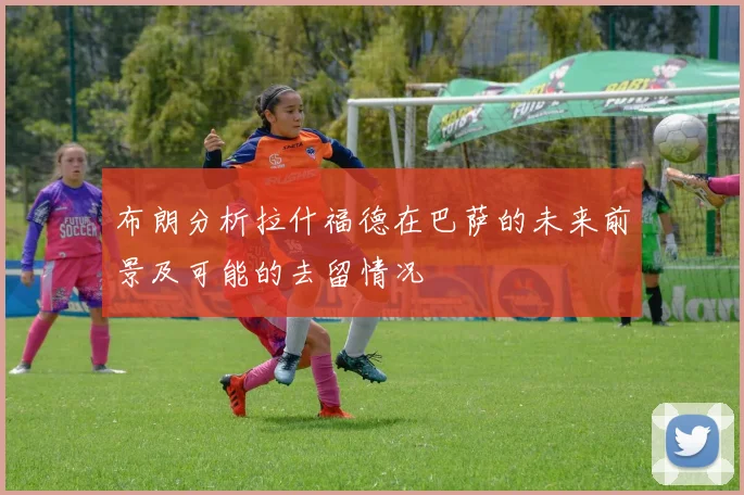 布朗分析拉什福德在巴萨的未来前景及可能的去留情况