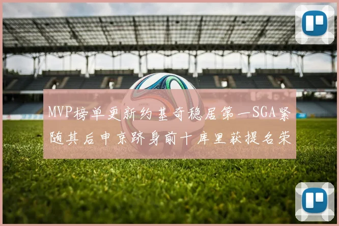 MVP榜单更新约基奇稳居第一SGA紧随其后申京跻身前十库里获提名荣耀