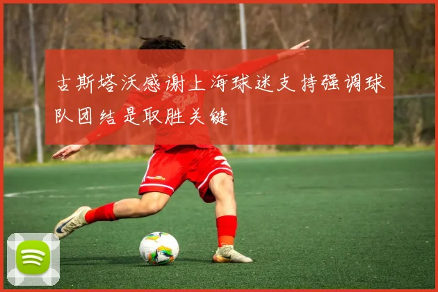 古斯塔沃感谢上海球迷支持强调球队团结是取胜关键