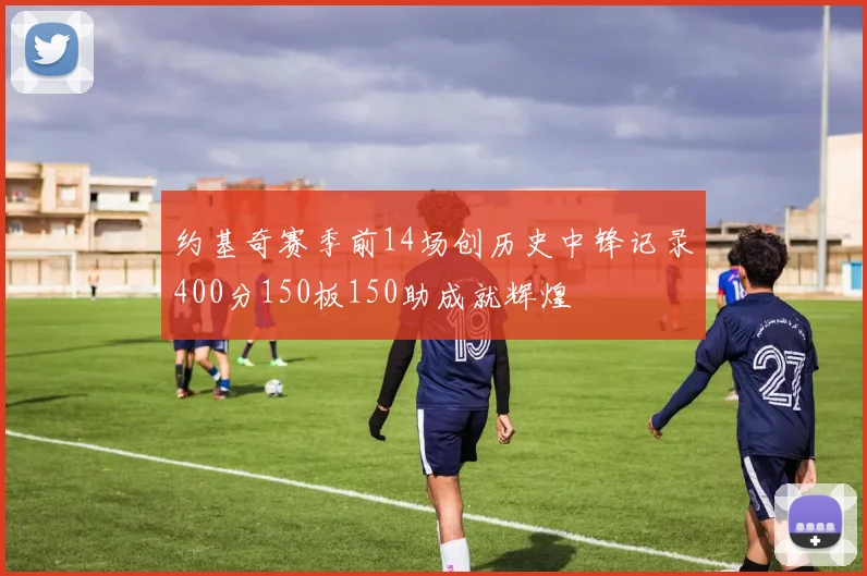约基奇赛季前14场创历史中锋记录400分150板150助成就辉煌