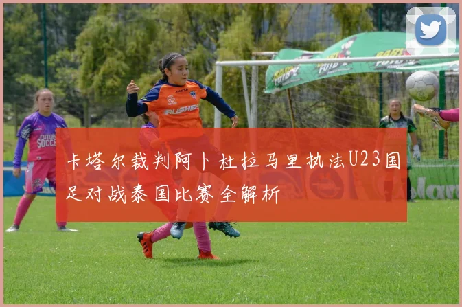 卡塔尔裁判阿卜杜拉马里执法U23国足对战泰国比赛全解析