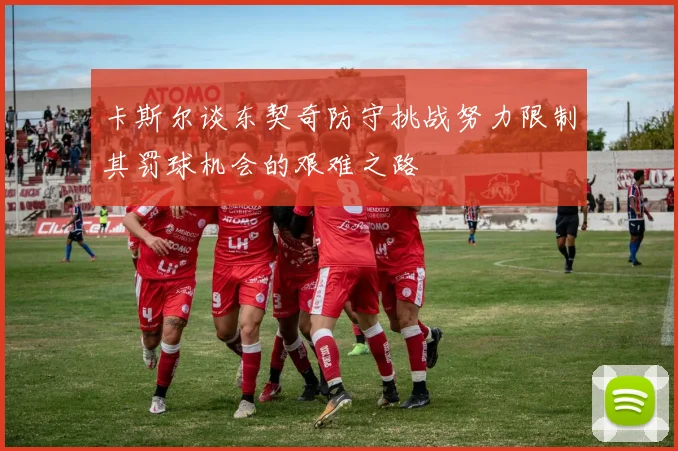 卡斯尔谈东契奇防守挑战努力限制其罚球机会的艰难之路