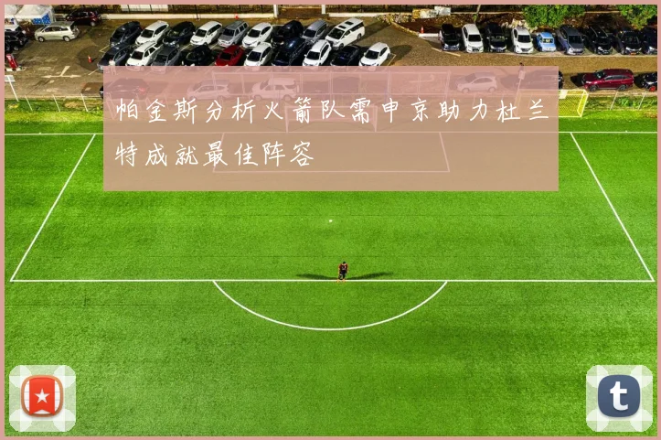 帕金斯分析火箭队需申京助力杜兰特成就最佳阵容