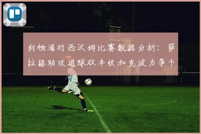 利物浦对西汉姆比赛数据分析：萨拉赫助攻进球双丰收加克波力争个人职业生涯50球