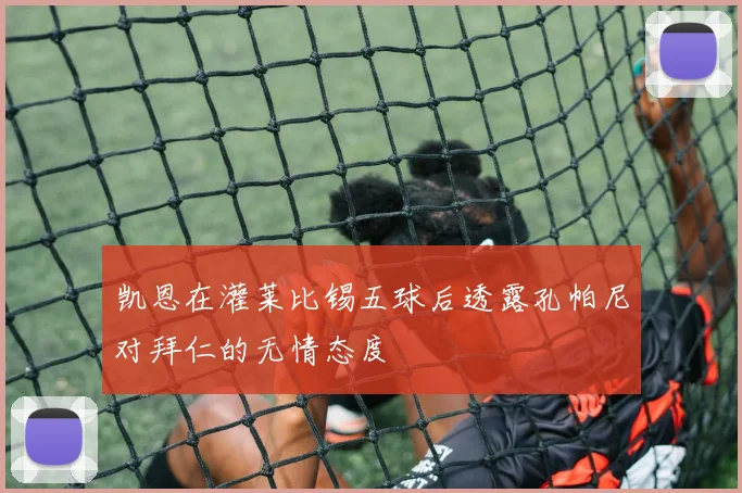 凯恩在灌莱比锡五球后透露孔帕尼对拜仁的无情态度