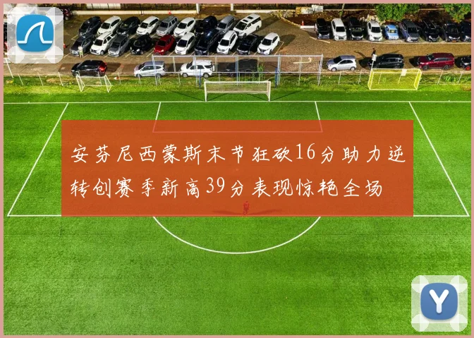 安芬尼西蒙斯末节狂砍16分助力逆转创赛季新高39分表现惊艳全场