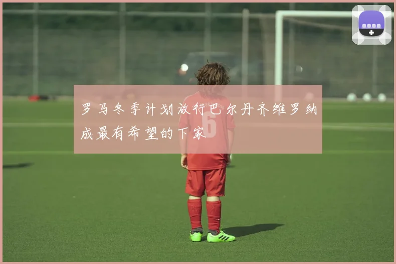 罗马冬季计划放行巴尔丹齐维罗纳成最有希望的下家
