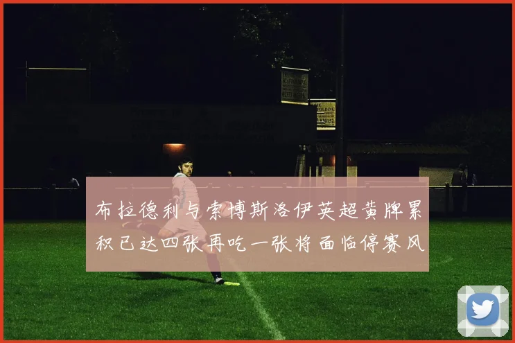 布拉德利与索博斯洛伊英超黄牌累积已达四张再吃一张将面临停赛风险