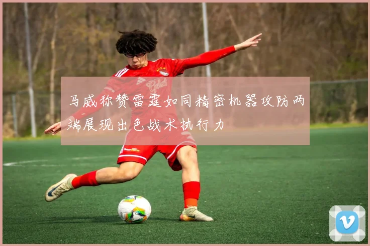 马威称赞雷霆如同精密机器攻防两端展现出色战术执行力
